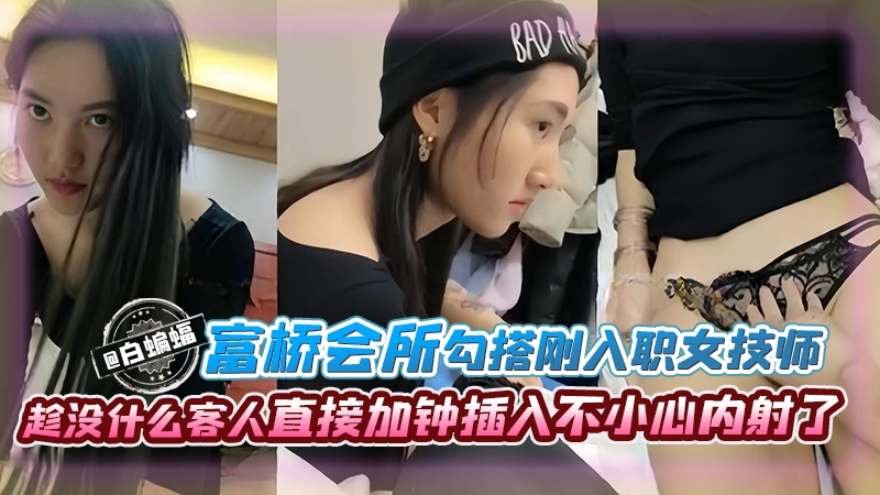 富桥会所勾搭刚入职的女技师趁没什么客人直接加钟插入不小心内射了