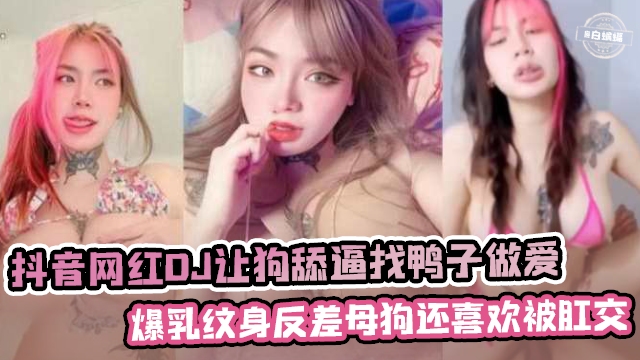 抖音网红女DJ让狗舔逼找鸭子做爱爆乳纹身反差母狗还喜欢被肛交