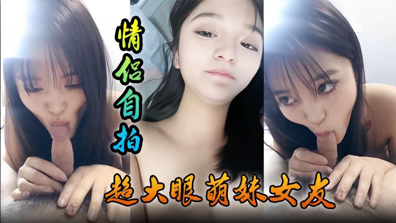 情侣自拍超大眼萌妹女友舔功一流太爽了